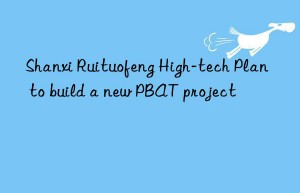 Shanxi Ruituofeng High-tech Plan to build a new PBAT project