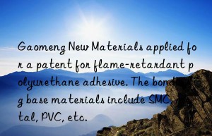 Gaomeng New Materials applied for a patent for flame-retardant polyurethane adhesive. The bonding base materials include SMC, metal, PVC, etc.