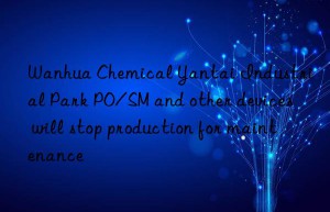 Wanhua Chemical Yantai Industrial Park PO/SM and other devices will stop production for maintenance