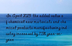 In April 2023  the added value of chemical raw materials and chemical products manufacturing industry increased by 7.5% year-on-year