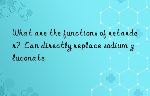 What are the functions of retarder?  Can directly replace sodium gluconate