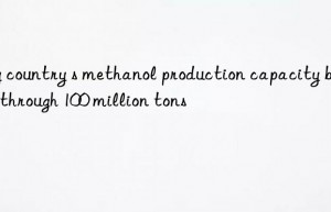 my country s methanol production capacity breaks through 100 million tons