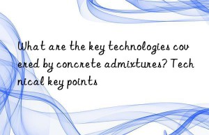 What are the key technologies covered by concrete admixtures? Technical key points