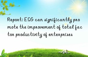 Report: ESG can significantly promote the improvement of total factor productivity of enterprises