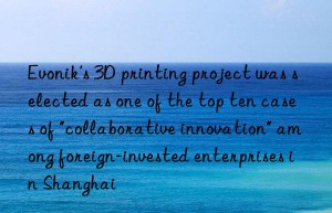 Evonik’s 3D printing project was selected as one of the top ten cases of “collaborative innovation” among foreign-invested enterprises in Shanghai