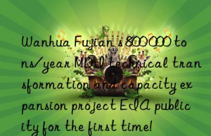 Wanhua Fujian s 800 000 tons/year MDI technical transformation and capacity expansion project EIA publicity for the first time!