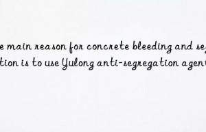 The main reason for concrete bleeding and segregation is to use Yulong anti-segregation agent