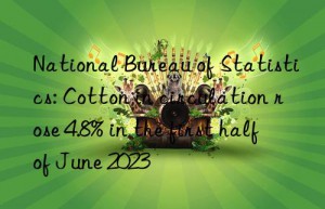 National Bureau of Statistics: Cotton in circulation rose 4.8% in the first half of June 2023