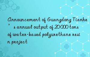 Announcement of Guangdong Tianhe’s annual output of 20 000 tons of water-based polyurethane resin project