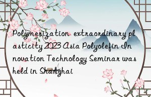 Polymerization  extraordinary plasticity 2023 Asia Polyolefin Innovation Technology Seminar was held in Shanghai