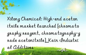 Xilong Chemical: High-end acetonitrile market launched [chromatography reagent, chromatography-grade acetonitrile]_Kain Industrial Additives