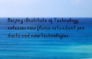 Beijing Institute of Technology releases new flame retardant products and new technologies