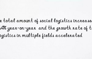 The total amount of social logistics increased by 4.4% year-on-year  and the growth rate of total logistics in multiple fields accelerated