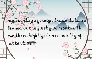 my country s foreign trade data released in the first five months These three highlights are worthy of attention!