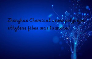 Zhonghao Chemical s new polyoxymethylene fiber was launched