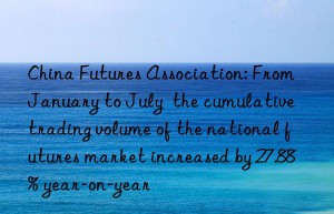 China Futures Association: From January to July  the cumulative trading volume of the national futures market increased by 27.88% year-on-year