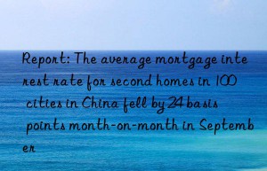 Report: The average mortgage interest rate for second homes in 100 cities in China fell by 24 basis points month-on-month in September