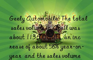 Geely Automobile: The total sales volume in April was about 113 600 units  an increase of about 58% year-on-year  and the sales volume of pure electric vehicles increased by 1.48 times