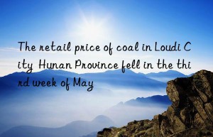 The retail price of coal in Loudi City  Hunan Province fell in the third week of May