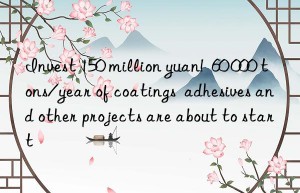 Invest 150 million yuan!  60 000 tons/year of coatings  adhesives and other projects are about to start