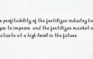 The profitability of the fertilizer industry has begun to improve  and the fertilizer market will fluctuate at a high level in the future