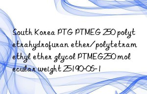 South Korea PTG PTMEG 250 polytetrahydrofuran ether/polytetramethyl ether glycol PTMEG250 molecular weight 25190-06-1