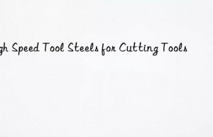 High Speed Tool Steels for Cutting Tools