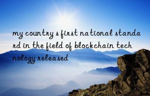 my country s first national standard in the field of blockchain technology released