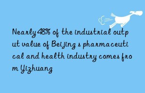 Nearly 48% of the industrial output value of Beijing s pharmaceutical and health industry comes from Yizhuang