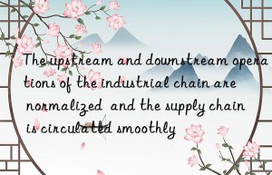 The upstream and downstream operations of the industrial chain are normalized  and the supply chain is circulated smoothly