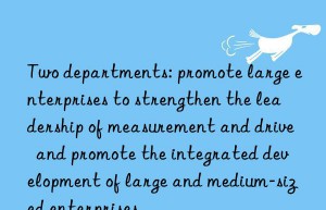 Two departments: promote large enterprises to strengthen the leadership of measurement and drive  and promote the integrated development of large and medium-sized enterprises