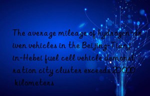 The average mileage of hydrogen-driven vehicles in the Beijing-Tianjin-Hebei fuel cell vehicle demonstration city cluster exceeds 20 000 kilometers