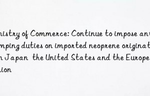 Ministry of Commerce: Continue to impose anti-dumping duties on imported neoprene originating in Japan  the United States and the European Union