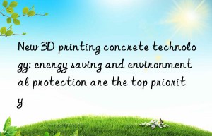 New 3D printing concrete technology: energy saving and environmental protection are the top priority