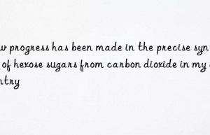 New progress has been made in the precise synthesis of hexose sugars from carbon dioxide in my country