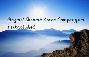 Pingmei Shenma Korea Company was established