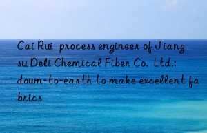 Cai Rui  process engineer of Jiangsu Deli Chemical Fiber Co.  Ltd.: down-to-earth to make excellent fabrics