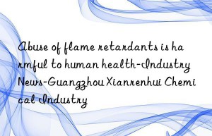 Abuse of flame retardants is harmful to human health-Industry News-Guangzhou Xianrenhui Chemical Industry