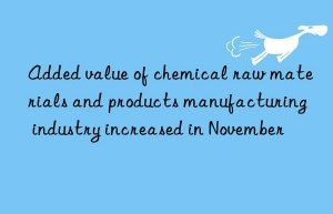 Added value of chemical raw materials and products manufacturing industry increased in November