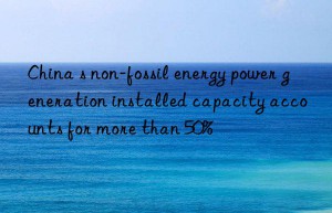 China s non-fossil energy power generation installed capacity accounts for more than 50%