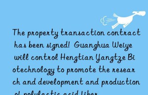 The property transaction contract has been signed!  Guanghua Weiye will control Hengtian Yangtze Biotechnology to promote the research and development and production of polylactic acid fiber