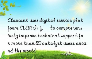 Clariant uses digital service platform CLARITY™ to comprehensively improve technical support for more than 80 catalyst users around the world