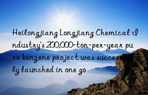 Heilongjiang Longjiang Chemical Industry’s 200,000-ton-per-year pure benzene project was successfully launched in one go