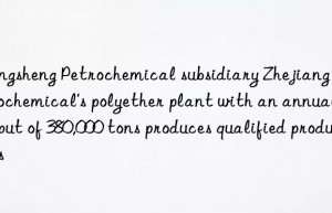 Rongsheng Petrochemical subsidiary Zhejiang Petrochemical’s polyether plant with an annual output of 380,000 tons produces qualified products