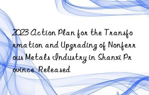 2023 Action Plan for the Transformation and Upgrading of Nonferrous Metals Industry in Shanxi Province  Released