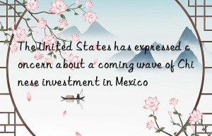 The United States has expressed concern about a coming wave of Chinese investment in Mexico