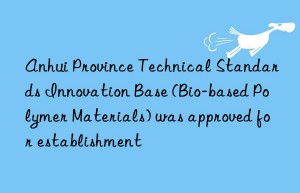 Anhui Province Technical Standards Innovation Base (Bio-based Polymer Materials) was approved for establishment