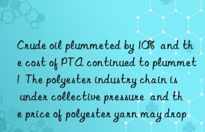 Crude oil plummeted by 10%  and the cost of PTA continued to plummet!  The polyester industry chain is under collective pressure  and the price of polyester yarn may drop