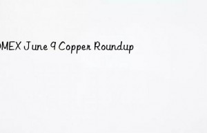 COMEX June 9 Copper Roundup