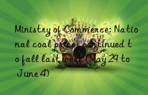 Ministry of Commerce: National coal prices continued to fall last week (May 29 to June 4)